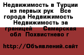 Недвижимость в Турции из первых рук - Все города Недвижимость » Недвижимость за границей   . Самарская обл.,Похвистнево г.